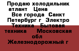 Продаю холодильник атлант › Цена ­ 5 500 - Все города, Санкт-Петербург г. Электро-Техника » Бытовая техника   . Московская обл.,Железнодорожный г.